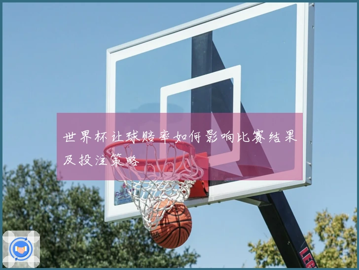世界杯让球赔率如何影响比赛结果及投注策略