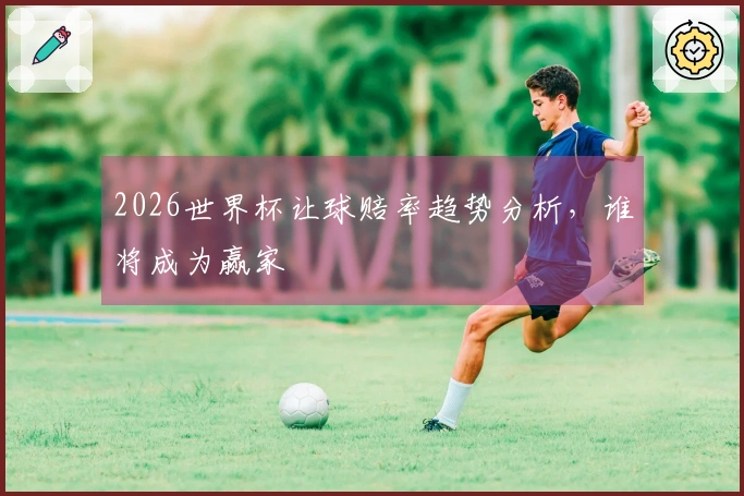 2026世界杯让球赔率趋势分析，谁将成为赢家