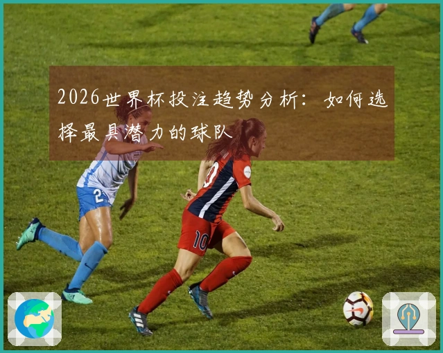 2026世界杯投注趋势分析：如何选择最具潜力的球队