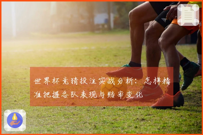 世界杯竞猜投注实战分析：怎样精准把握各队表现与赔率变化