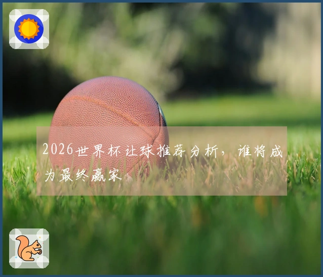 2026世界杯让球推荐分析，谁将成为最终赢家