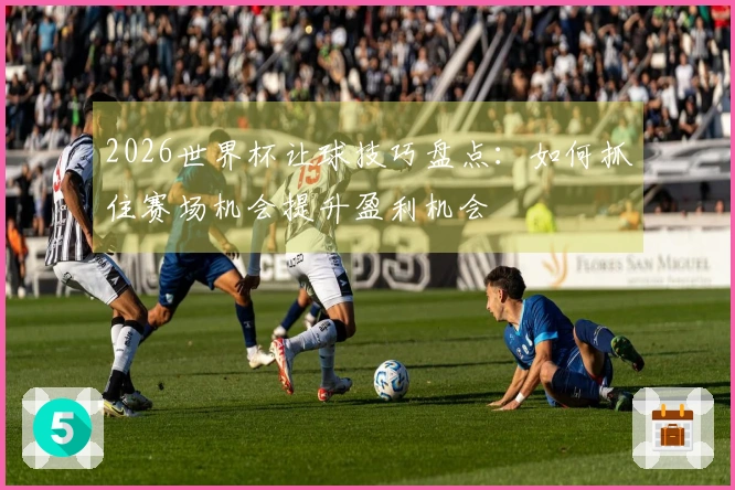 2026世界杯让球技巧盘点：如何抓住赛场机会提升盈利机会