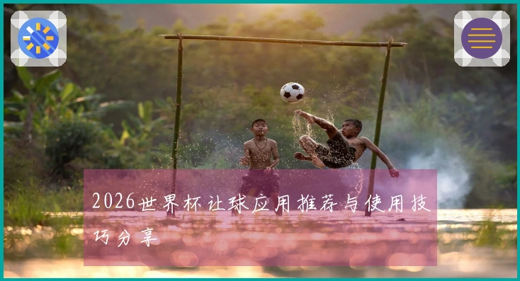 2026世界杯让球应用推荐与使用技巧分享