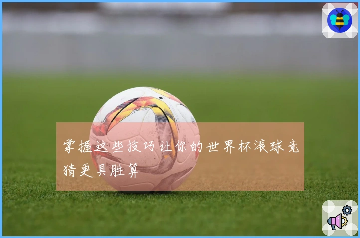 掌握这些技巧让你的世界杯滚球竞猜更具胜算