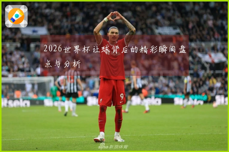2026世界杯让球背后的精彩瞬间盘点与分析