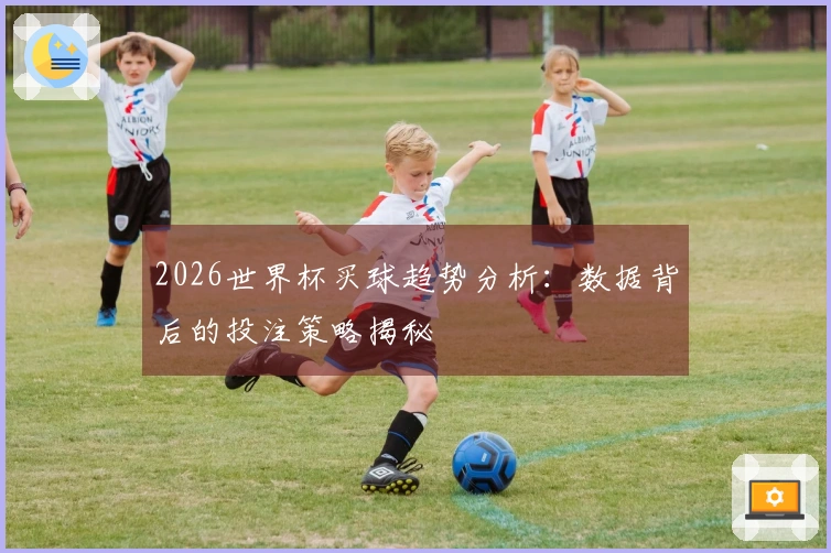 2026世界杯买球趋势分析：数据背后的投注策略揭秘