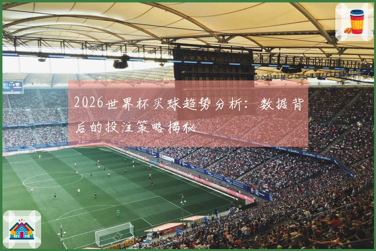 2026世界杯买球趋势分析：数据背后的投注策略揭秘